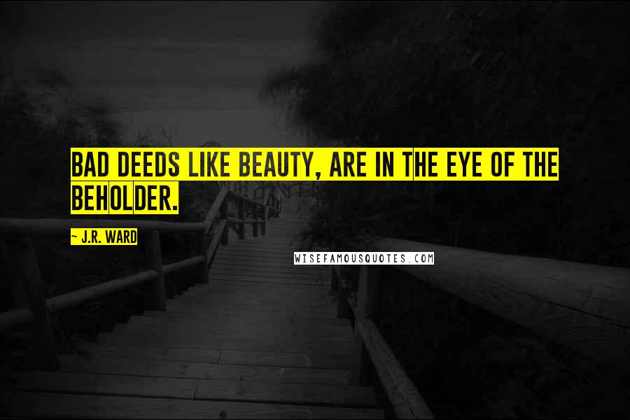 J.R. Ward Quotes: Bad deeds like beauty, are in the eye of the beholder.