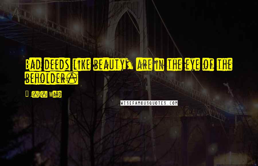 J.R. Ward Quotes: Bad deeds like beauty, are in the eye of the beholder.