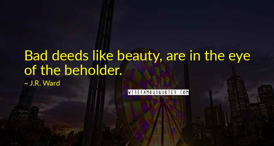 J.R. Ward Quotes: Bad deeds like beauty, are in the eye of the beholder.