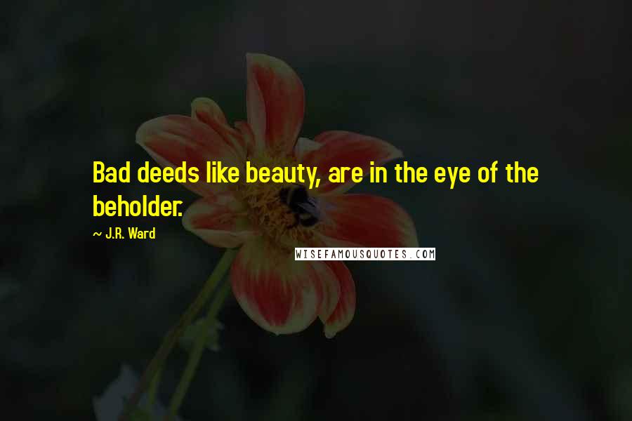 J.R. Ward Quotes: Bad deeds like beauty, are in the eye of the beholder.