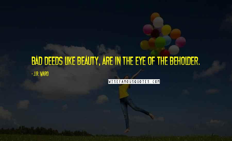 J.R. Ward Quotes: Bad deeds like beauty, are in the eye of the beholder.