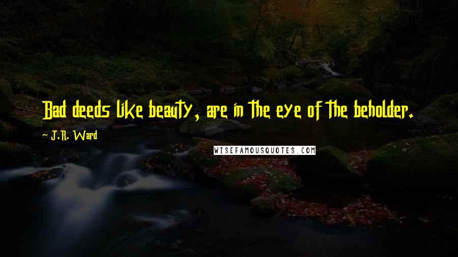 J.R. Ward Quotes: Bad deeds like beauty, are in the eye of the beholder.