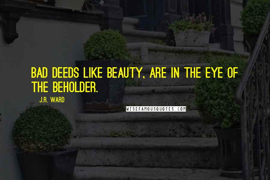 J.R. Ward Quotes: Bad deeds like beauty, are in the eye of the beholder.