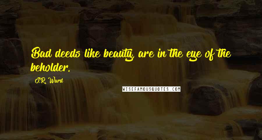 J.R. Ward Quotes: Bad deeds like beauty, are in the eye of the beholder.