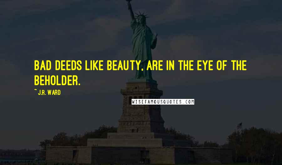 J.R. Ward Quotes: Bad deeds like beauty, are in the eye of the beholder.