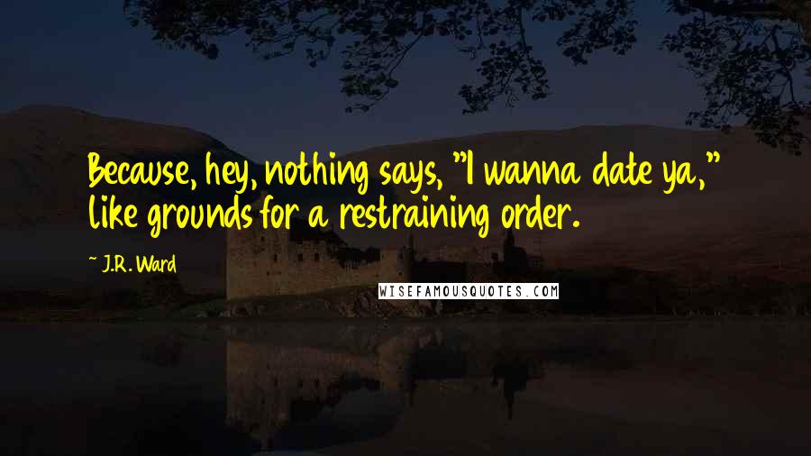 J.R. Ward Quotes: Because, hey, nothing says, "I wanna date ya," like grounds for a restraining order.