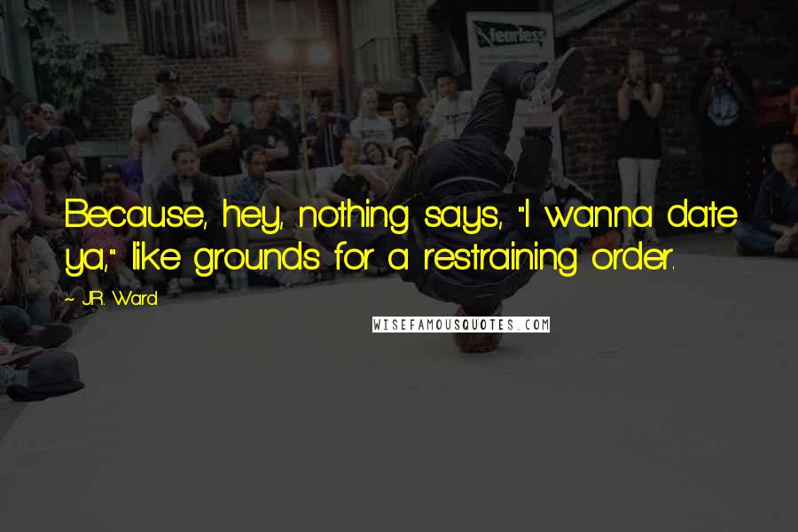 J.R. Ward Quotes: Because, hey, nothing says, "I wanna date ya," like grounds for a restraining order.