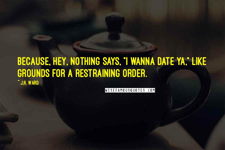 J.R. Ward Quotes: Because, hey, nothing says, "I wanna date ya," like grounds for a restraining order.