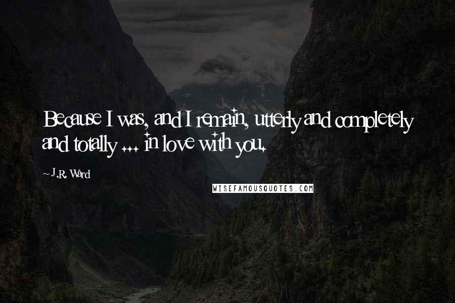 J.R. Ward Quotes: Because I was, and I remain, utterly and completely and totally ... in love with you.