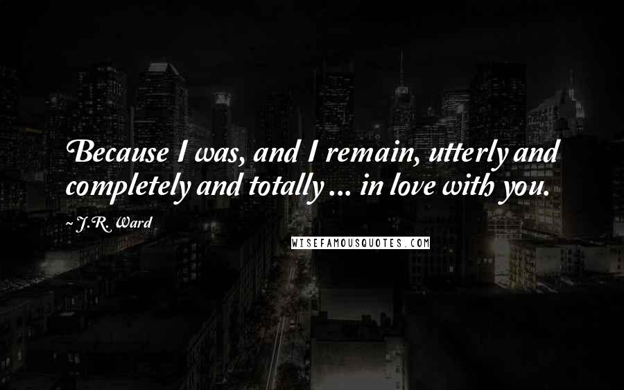 J.R. Ward Quotes: Because I was, and I remain, utterly and completely and totally ... in love with you.