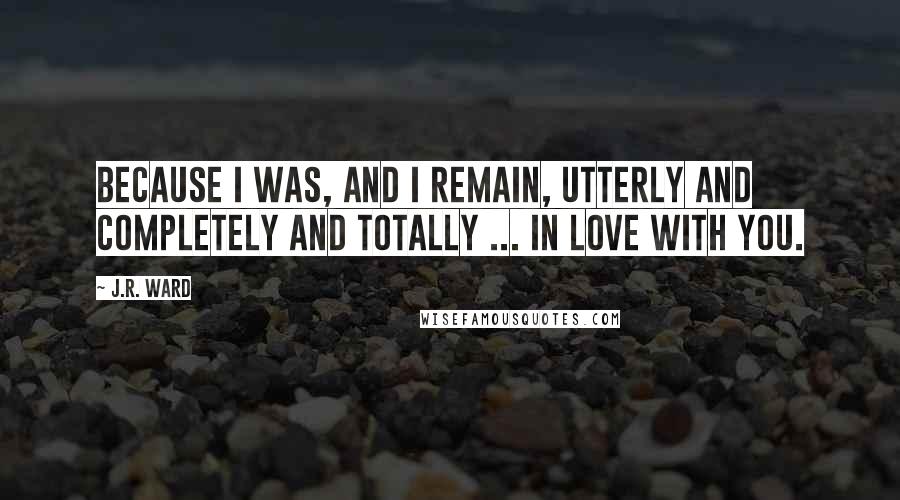 J.R. Ward Quotes: Because I was, and I remain, utterly and completely and totally ... in love with you.