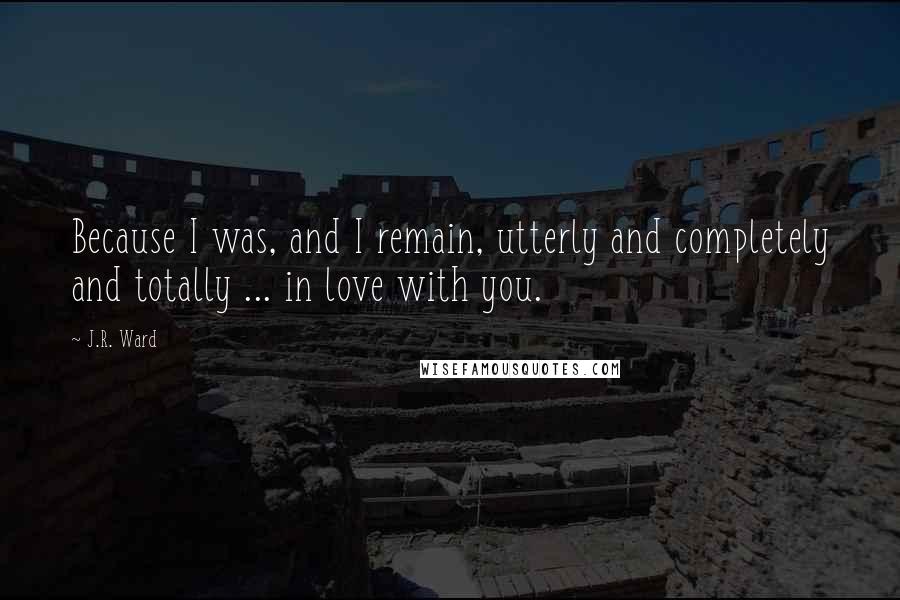 J.R. Ward Quotes: Because I was, and I remain, utterly and completely and totally ... in love with you.