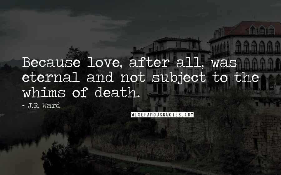 J.R. Ward Quotes: Because love, after all, was eternal and not subject to the whims of death.