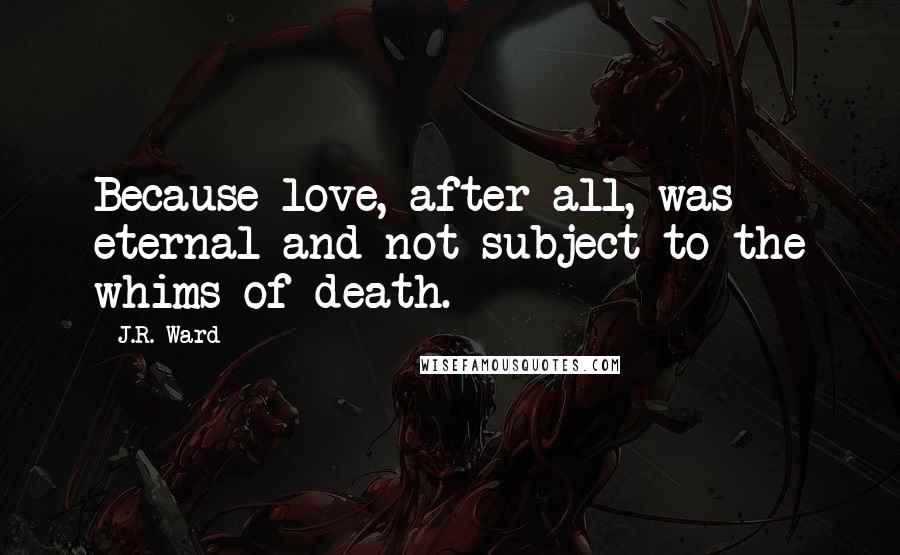 J.R. Ward Quotes: Because love, after all, was eternal and not subject to the whims of death.