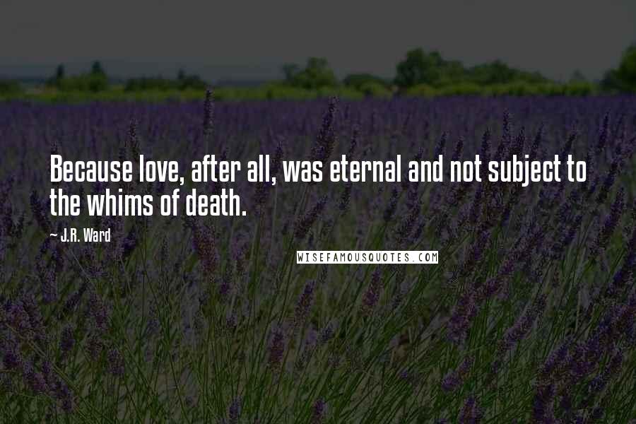 J.R. Ward Quotes: Because love, after all, was eternal and not subject to the whims of death.