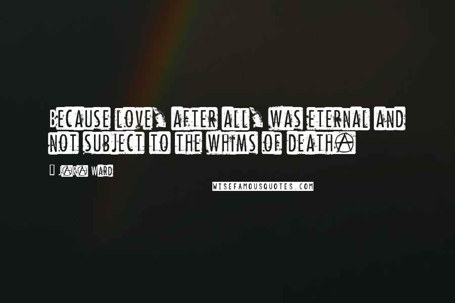 J.R. Ward Quotes: Because love, after all, was eternal and not subject to the whims of death.