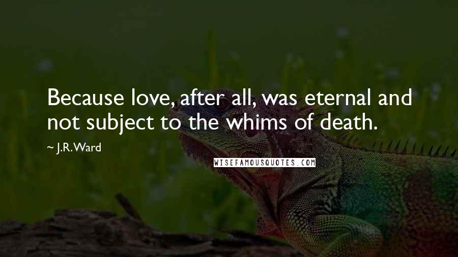J.R. Ward Quotes: Because love, after all, was eternal and not subject to the whims of death.