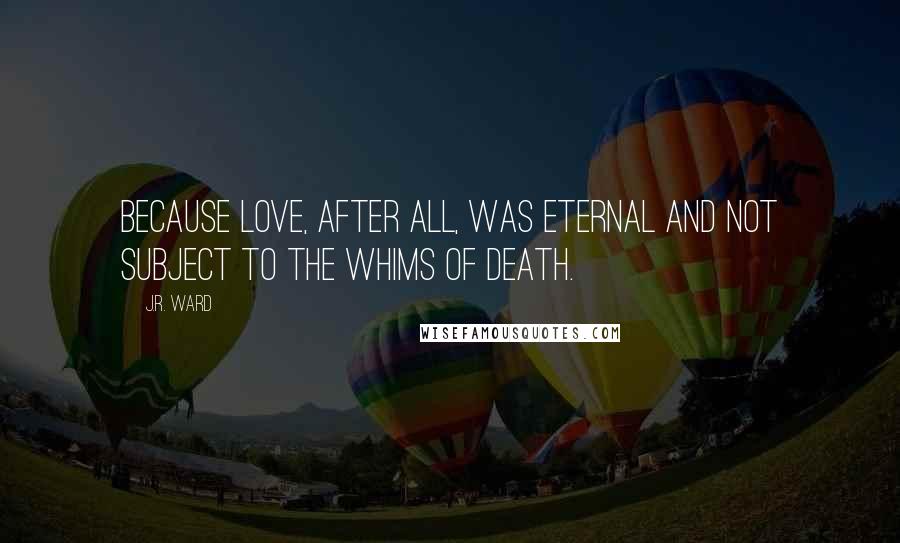 J.R. Ward Quotes: Because love, after all, was eternal and not subject to the whims of death.