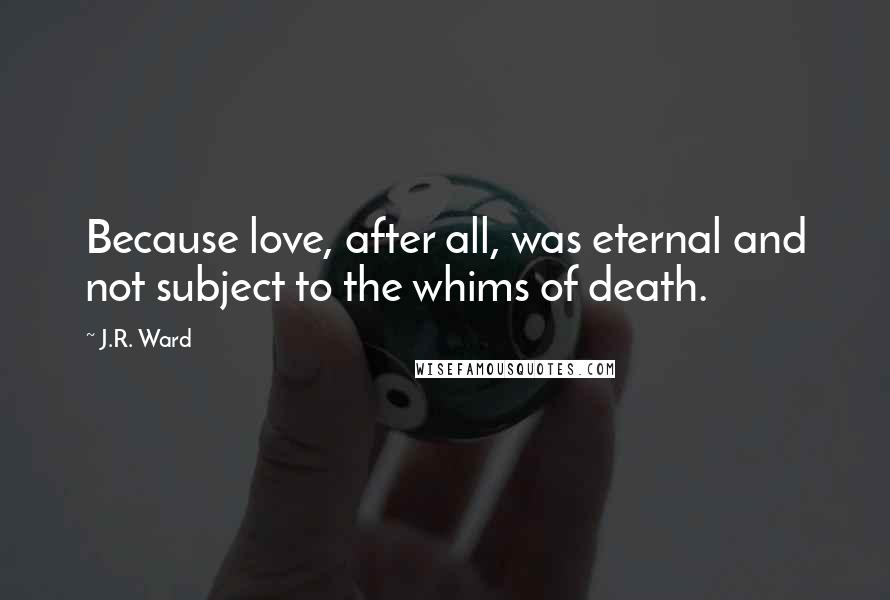 J.R. Ward Quotes: Because love, after all, was eternal and not subject to the whims of death.
