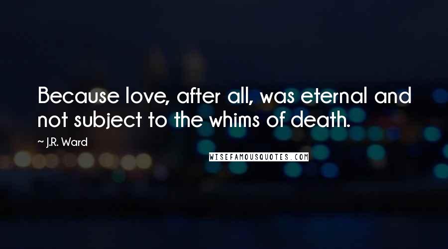 J.R. Ward Quotes: Because love, after all, was eternal and not subject to the whims of death.