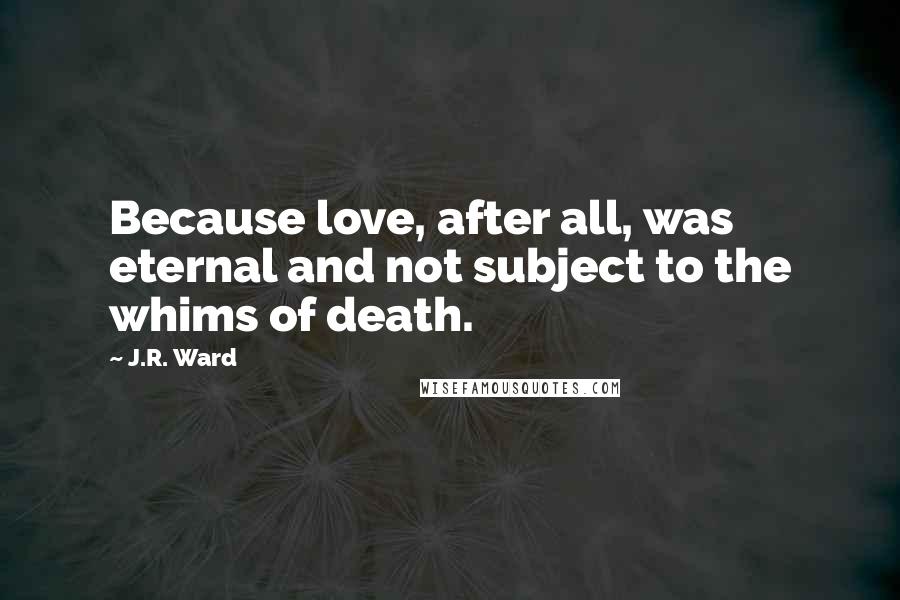 J.R. Ward Quotes: Because love, after all, was eternal and not subject to the whims of death.