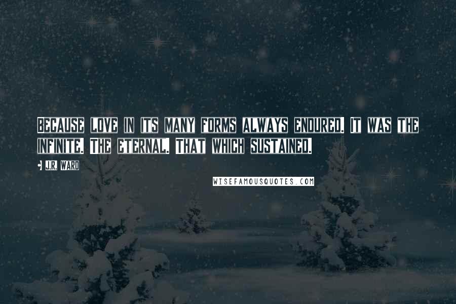 J.R. Ward Quotes: Because love in its many forms always endured. It was the infinite. The eternal. That which sustained.