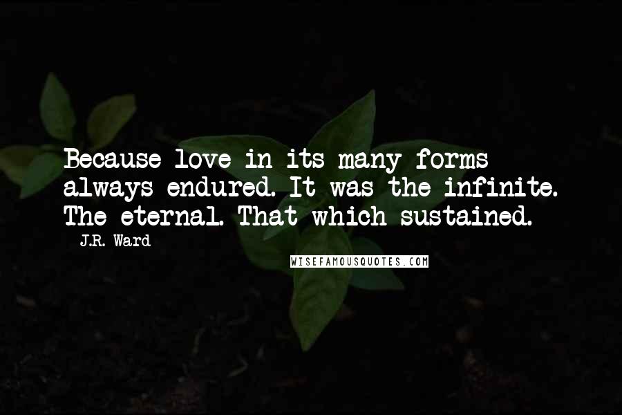 J.R. Ward Quotes: Because love in its many forms always endured. It was the infinite. The eternal. That which sustained.