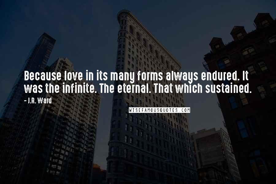 J.R. Ward Quotes: Because love in its many forms always endured. It was the infinite. The eternal. That which sustained.