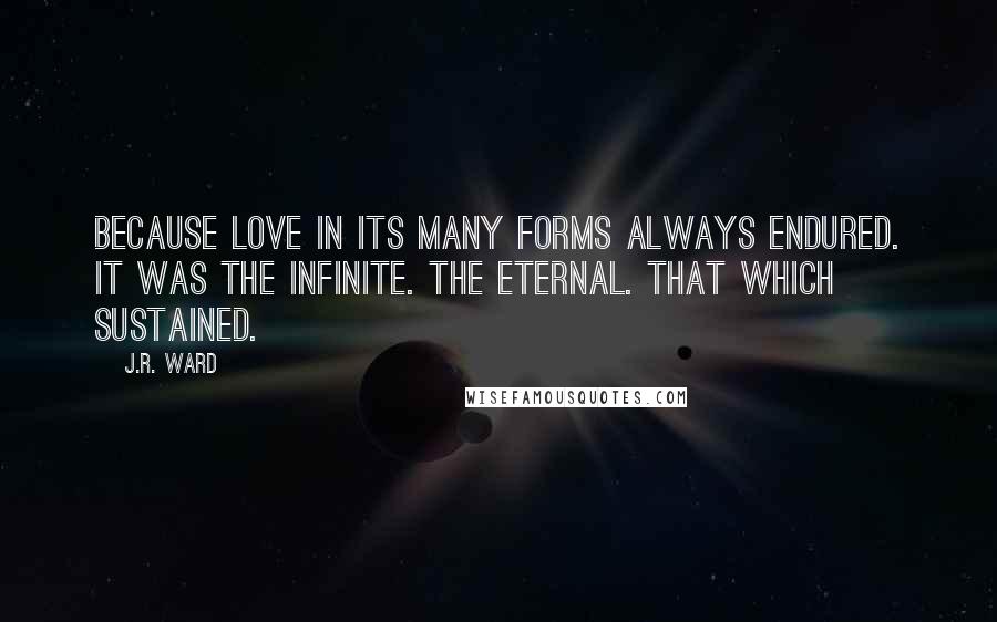 J.R. Ward Quotes: Because love in its many forms always endured. It was the infinite. The eternal. That which sustained.