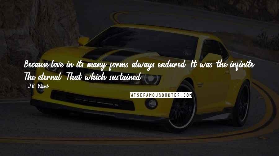 J.R. Ward Quotes: Because love in its many forms always endured. It was the infinite. The eternal. That which sustained.