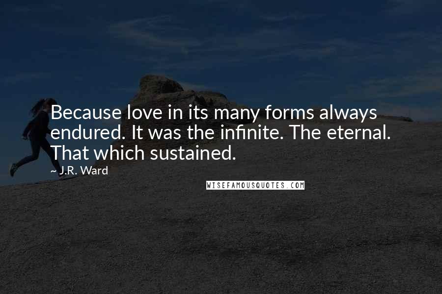 J.R. Ward Quotes: Because love in its many forms always endured. It was the infinite. The eternal. That which sustained.