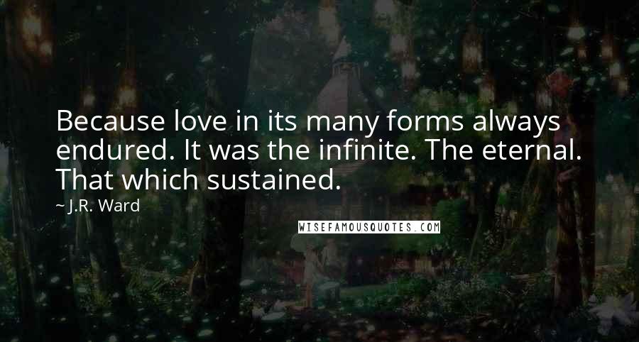 J.R. Ward Quotes: Because love in its many forms always endured. It was the infinite. The eternal. That which sustained.