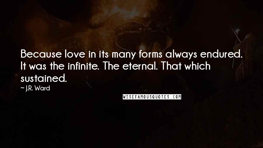 J.R. Ward Quotes: Because love in its many forms always endured. It was the infinite. The eternal. That which sustained.