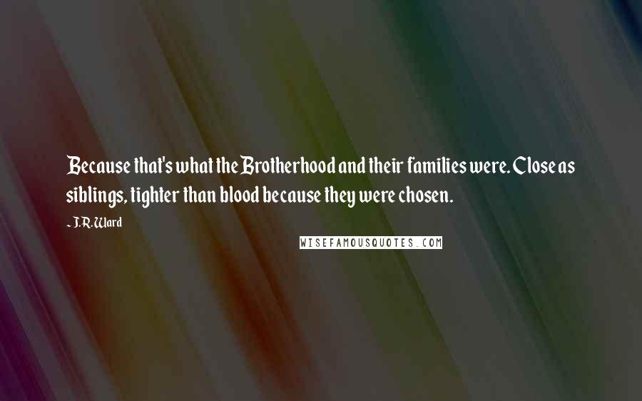 J.R. Ward Quotes: Because that's what the Brotherhood and their families were. Close as siblings, tighter than blood because they were chosen.