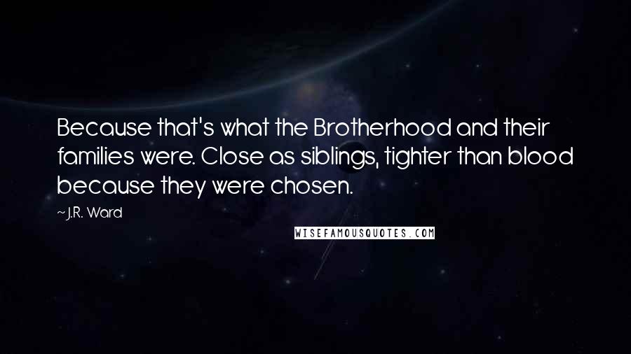 J.R. Ward Quotes: Because that's what the Brotherhood and their families were. Close as siblings, tighter than blood because they were chosen.