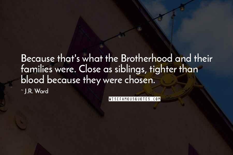 J.R. Ward Quotes: Because that's what the Brotherhood and their families were. Close as siblings, tighter than blood because they were chosen.