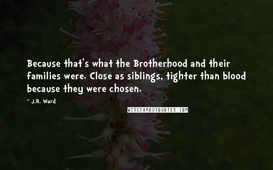 J.R. Ward Quotes: Because that's what the Brotherhood and their families were. Close as siblings, tighter than blood because they were chosen.