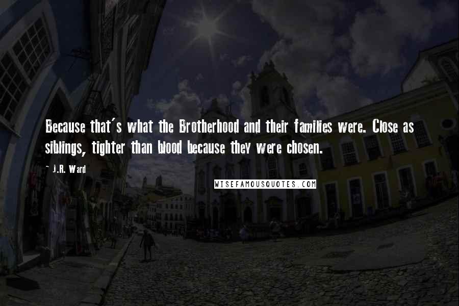 J.R. Ward Quotes: Because that's what the Brotherhood and their families were. Close as siblings, tighter than blood because they were chosen.