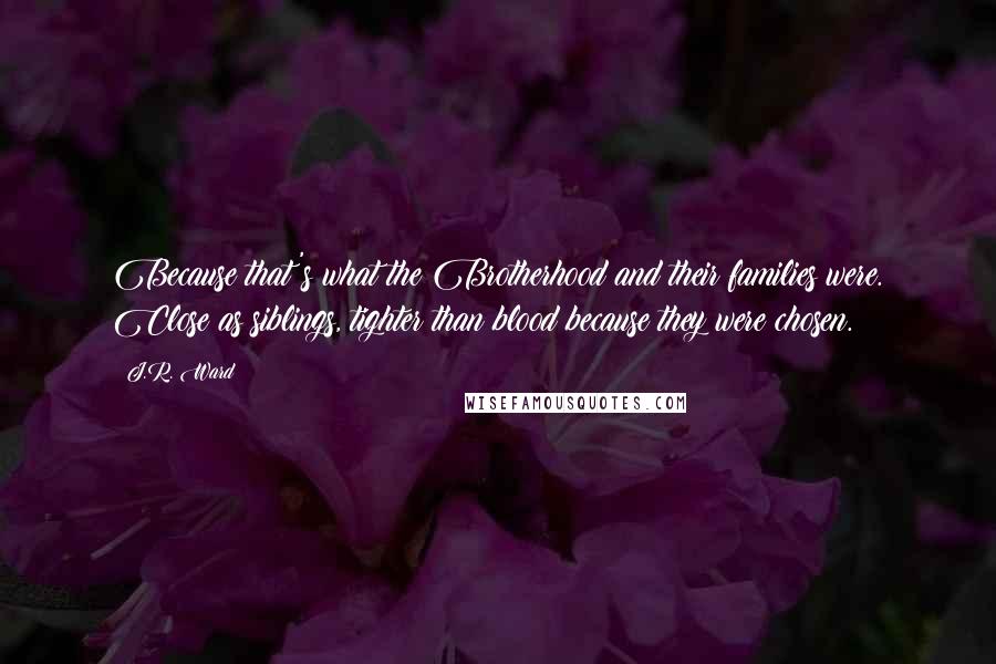 J.R. Ward Quotes: Because that's what the Brotherhood and their families were. Close as siblings, tighter than blood because they were chosen.