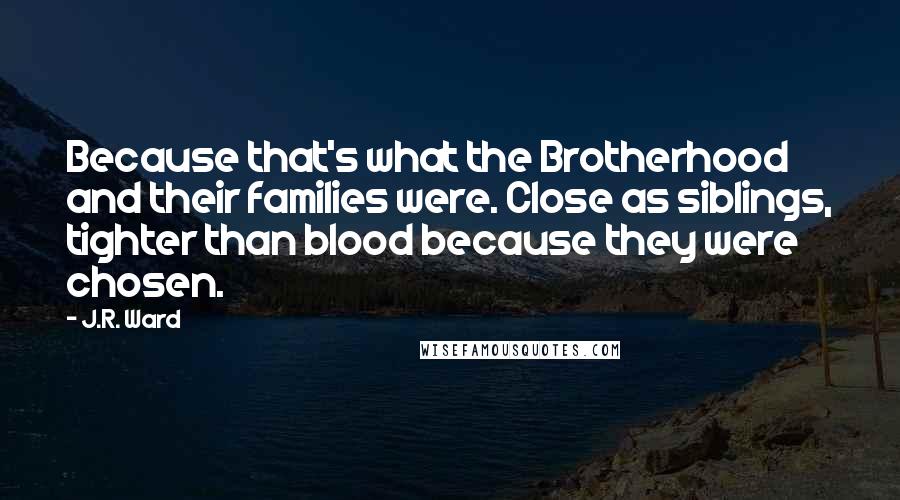 J.R. Ward Quotes: Because that's what the Brotherhood and their families were. Close as siblings, tighter than blood because they were chosen.