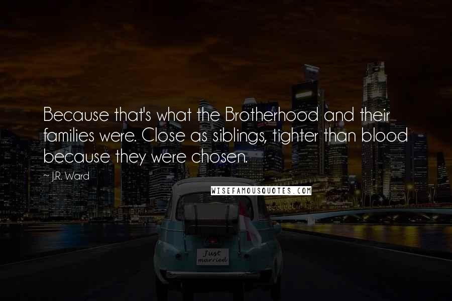 J.R. Ward Quotes: Because that's what the Brotherhood and their families were. Close as siblings, tighter than blood because they were chosen.