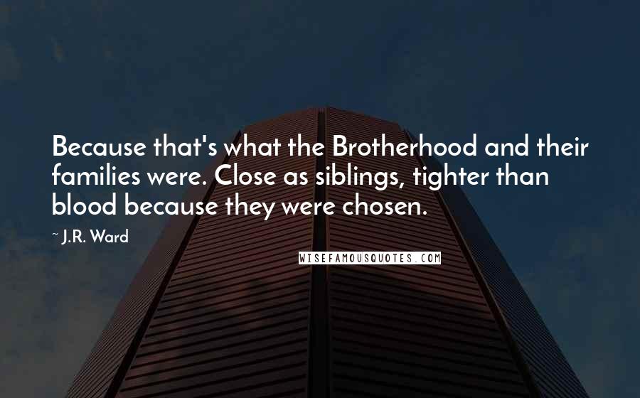 J.R. Ward Quotes: Because that's what the Brotherhood and their families were. Close as siblings, tighter than blood because they were chosen.