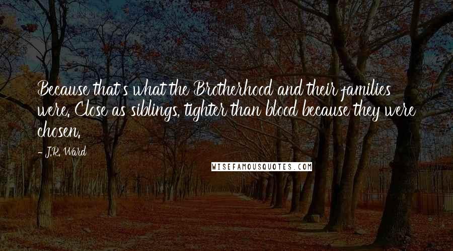 J.R. Ward Quotes: Because that's what the Brotherhood and their families were. Close as siblings, tighter than blood because they were chosen.