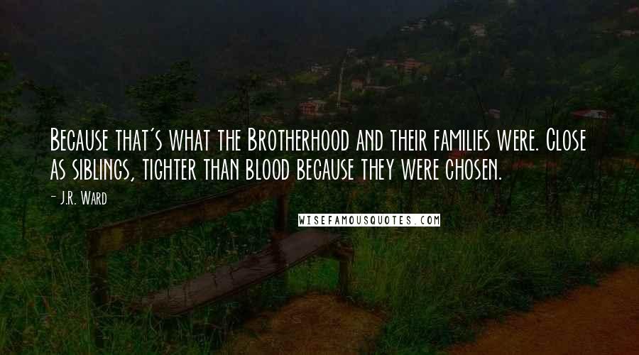 J.R. Ward Quotes: Because that's what the Brotherhood and their families were. Close as siblings, tighter than blood because they were chosen.