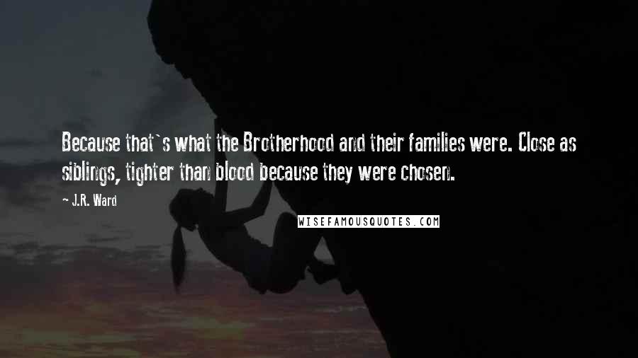 J.R. Ward Quotes: Because that's what the Brotherhood and their families were. Close as siblings, tighter than blood because they were chosen.