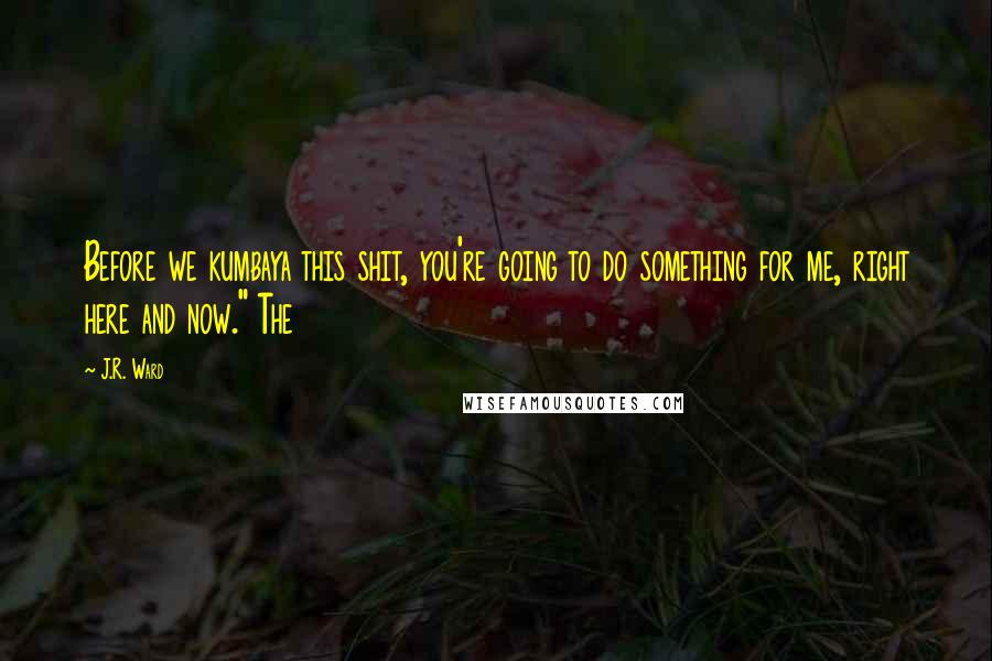 J.R. Ward Quotes: Before we kumbaya this shit, you're going to do something for me, right here and now." The