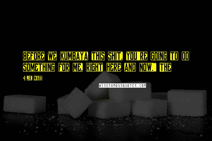 J.R. Ward Quotes: Before we kumbaya this shit, you're going to do something for me, right here and now." The