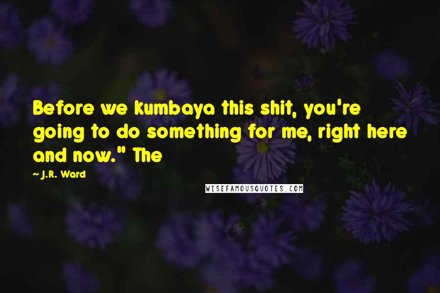 J.R. Ward Quotes: Before we kumbaya this shit, you're going to do something for me, right here and now." The
