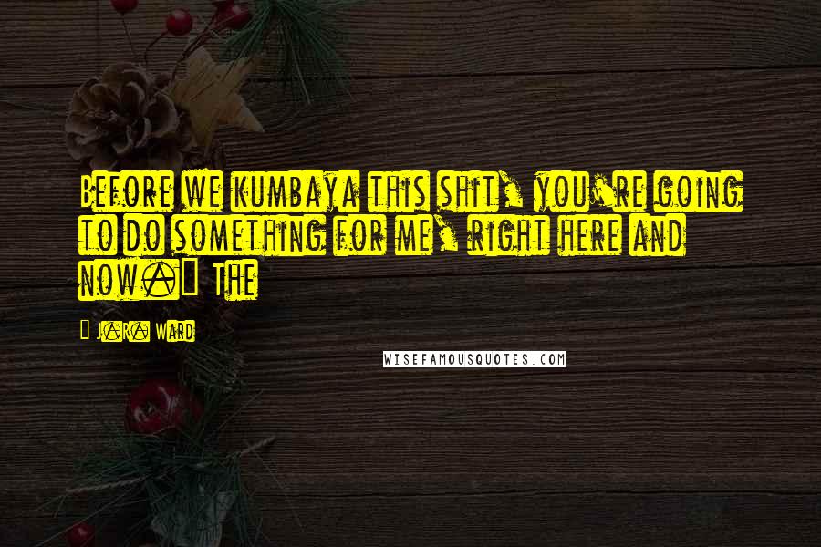 J.R. Ward Quotes: Before we kumbaya this shit, you're going to do something for me, right here and now." The