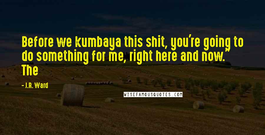 J.R. Ward Quotes: Before we kumbaya this shit, you're going to do something for me, right here and now." The